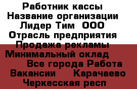 Работник кассы › Название организации ­ Лидер Тим, ООО › Отрасль предприятия ­ Продажа рекламы › Минимальный оклад ­ 25 000 - Все города Работа » Вакансии   . Карачаево-Черкесская респ.